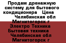 Продам дренажную систему для бытового кондиционера › Цена ­ 4 500 - Челябинская обл., Магнитогорск г. Электро-Техника » Бытовая техника   . Челябинская обл.,Магнитогорск г.